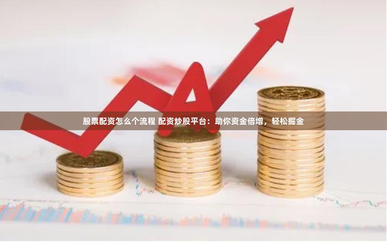 股票配资怎么个流程 配资炒股平台：助你资金倍增，轻松掘金