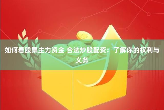 如何看股票主力资金 合法炒股配资：了解你的权利与义务