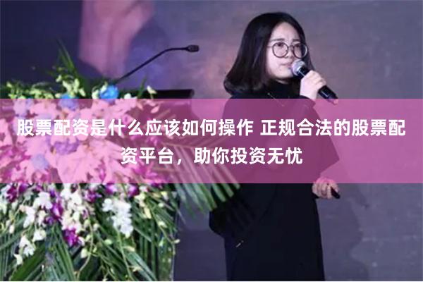 股票配资是什么应该如何操作 正规合法的股票配资平台，助你投资无忧