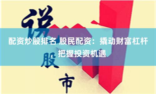 配资炒股排名 股民配资：撬动财富杠杆，把握投资机遇