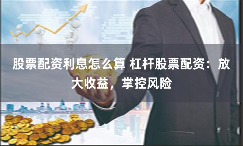 股票配资利息怎么算 杠杆股票配资：放大收益，掌控风险