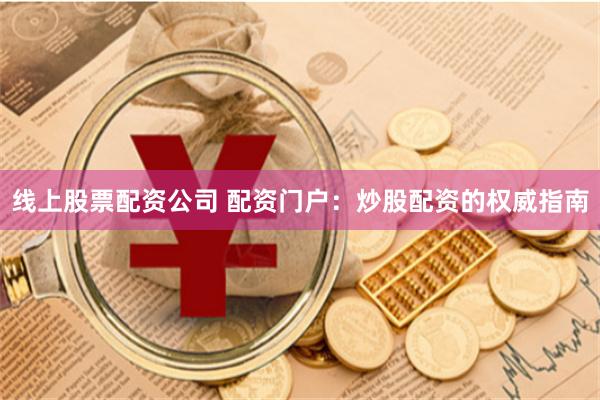 线上股票配资公司 配资门户：炒股配资的权威指南