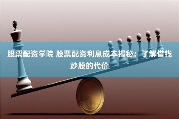 股票配资学院 股票配资利息成本揭秘：了解借钱炒股的代价