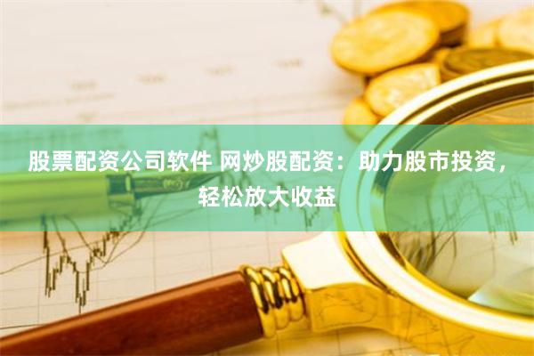 股票配资公司软件 网炒股配资：助力股市投资，轻松放大收益