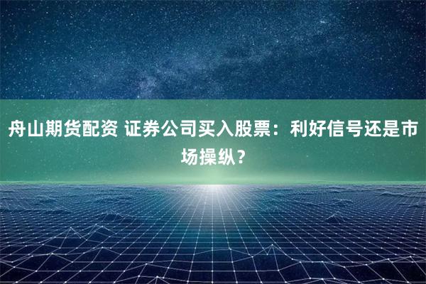 舟山期货配资 证券公司买入股票：利好信号还是市场操纵？