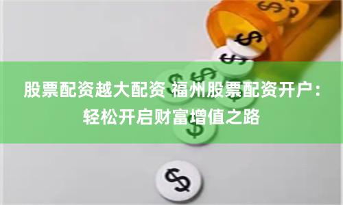 股票配资越大配资 福州股票配资开户：轻松开启财富增值之路