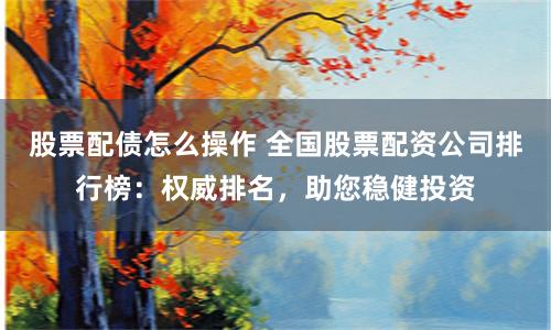 股票配债怎么操作 全国股票配资公司排行榜：权威排名，助您稳健投资