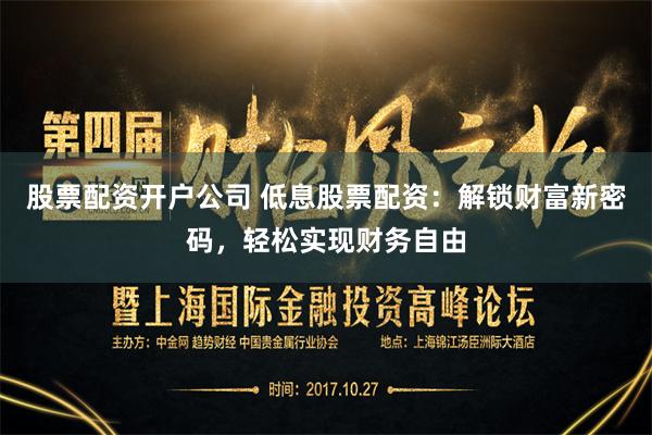 股票配资开户公司 低息股票配资：解锁财富新密码，轻松实现财务自由