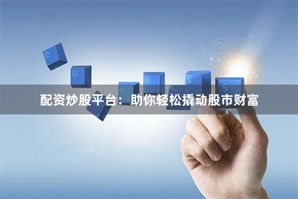 配资炒股平台：助你轻松撬动股市财富