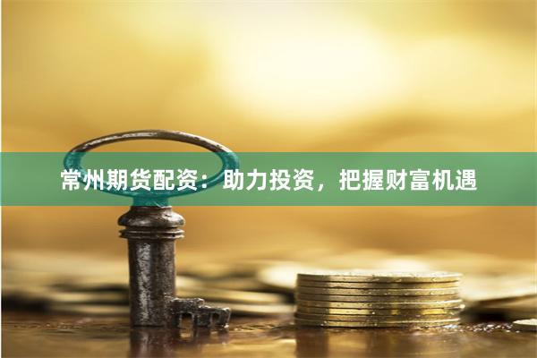 常州期货配资：助力投资，把握财富机遇