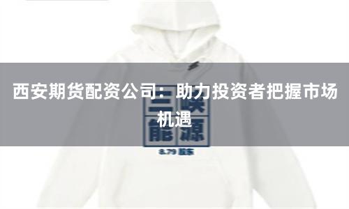 西安期货配资公司：助力投资者把握市场机遇