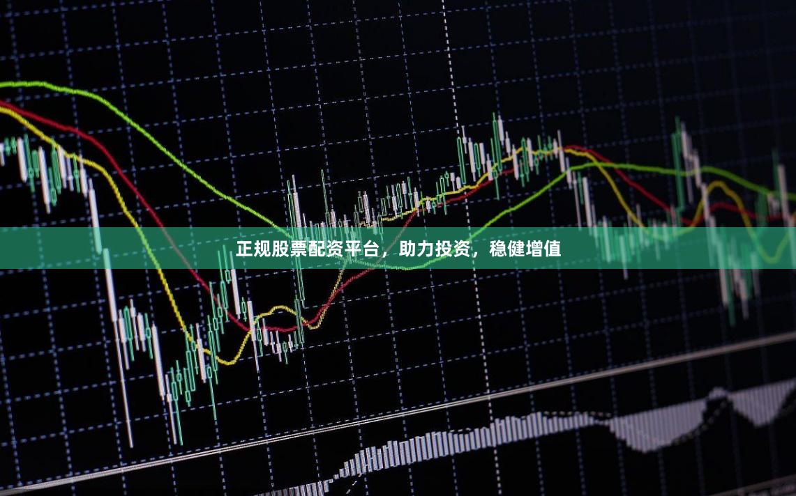 正规股票配资平台，助力投资，稳健增值