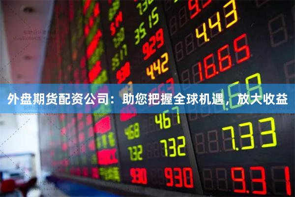 外盘期货配资公司：助您把握全球机遇，放大收益