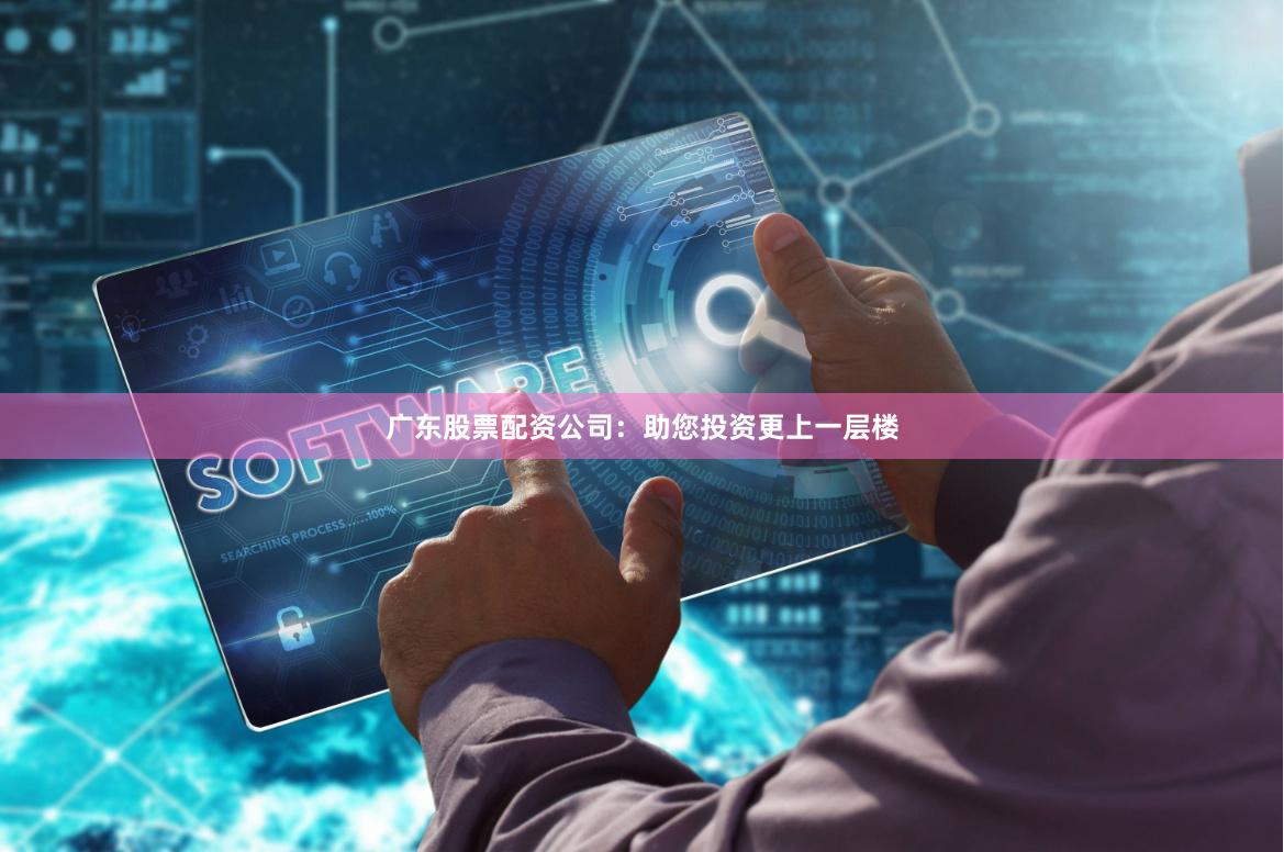 广东股票配资公司：助您投资更上一层楼