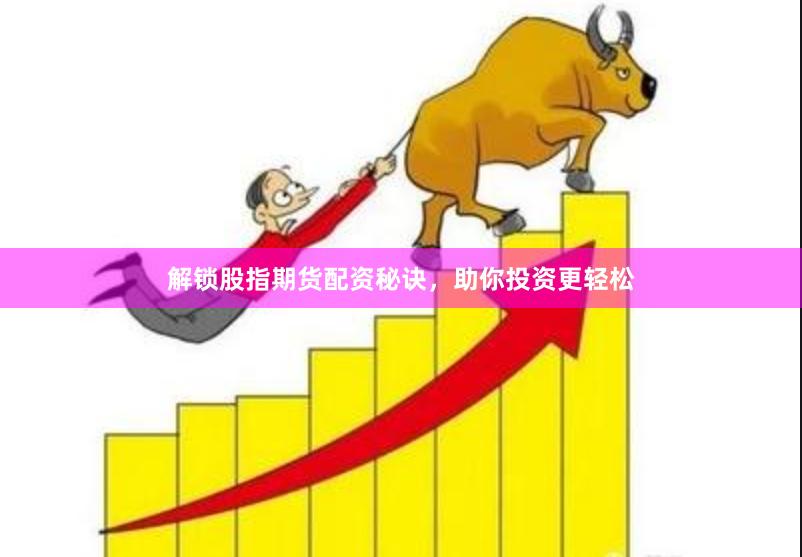 解锁股指期货配资秘诀，助你投资更轻松