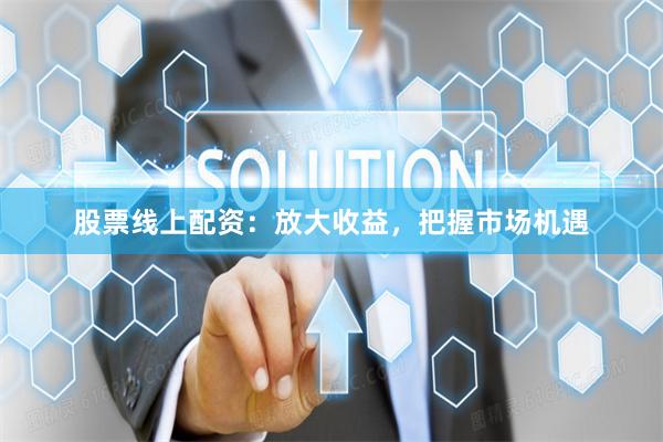 股票线上配资：放大收益，把握市场机遇
