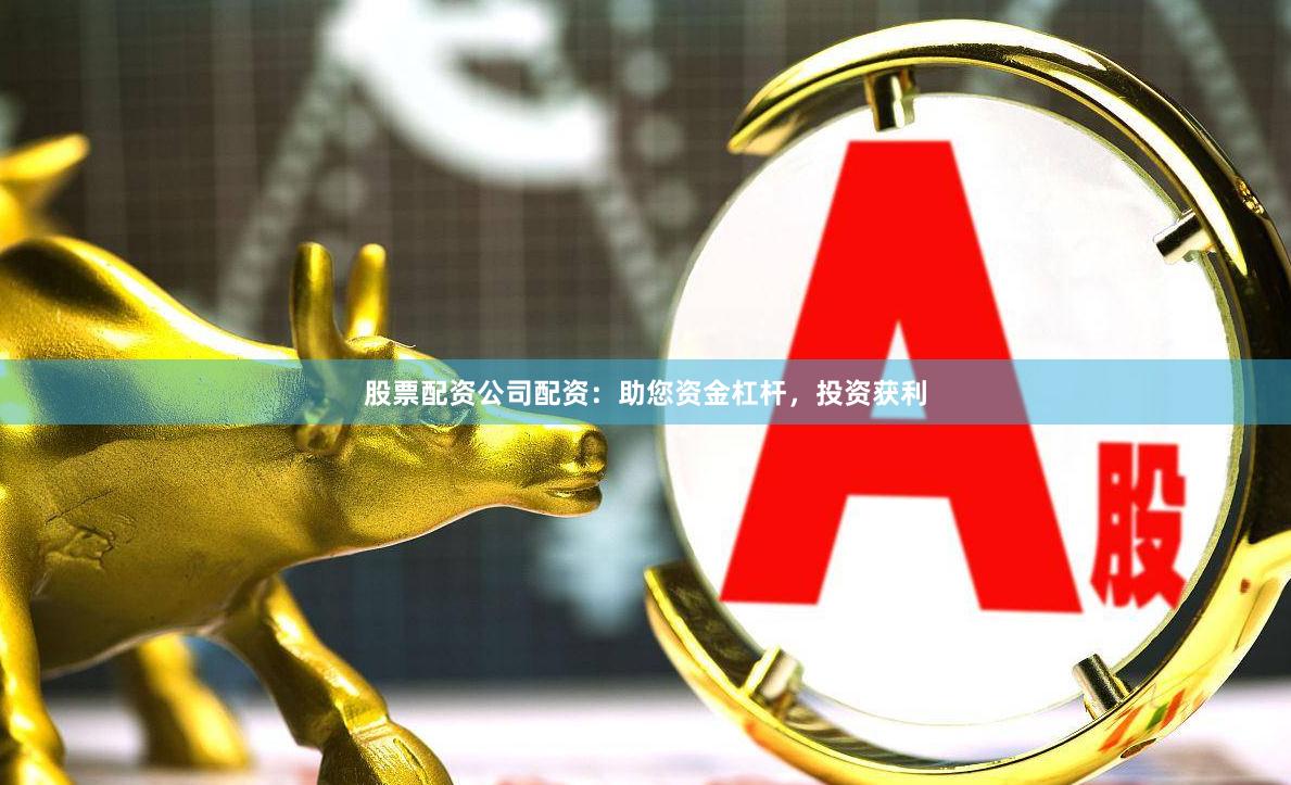 股票配资公司配资：助您资金杠杆，投资获利