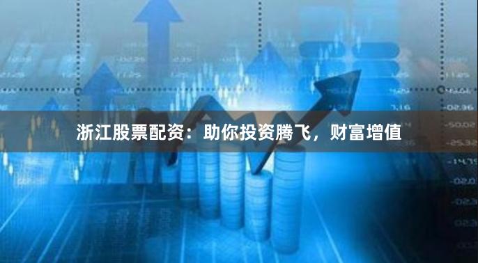 浙江股票配资：助你投资腾飞，财富增值
