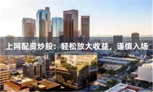 上网配资炒股：轻松放大收益，谨慎入场