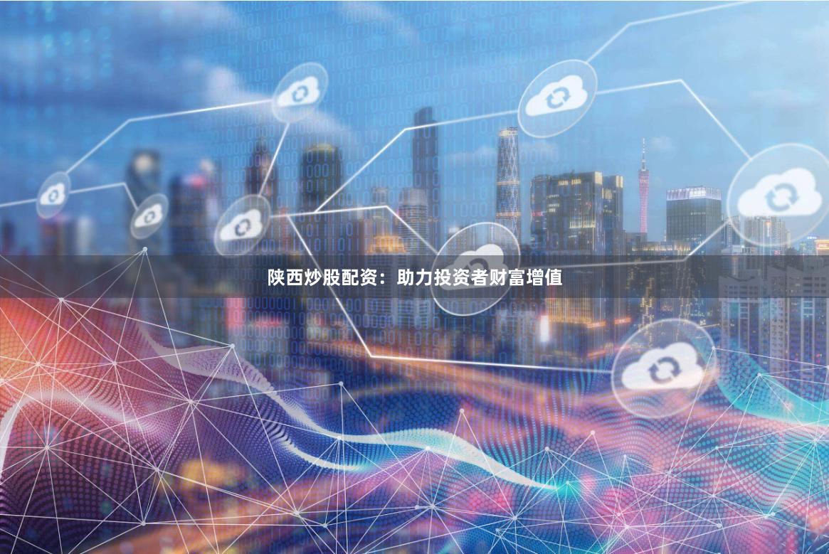 陕西炒股配资：助力投资者财富增值