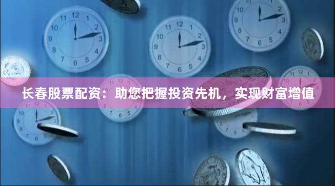 长春股票配资：助您把握投资先机，实现财富增值