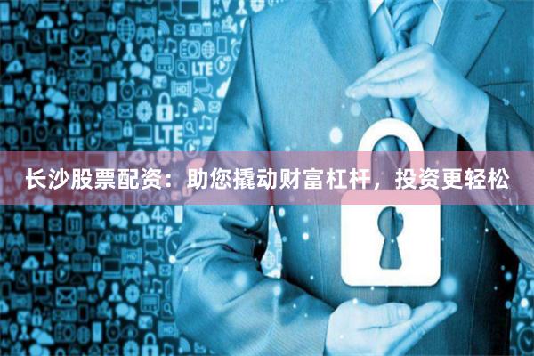 长沙股票配资：助您撬动财富杠杆，投资更轻松