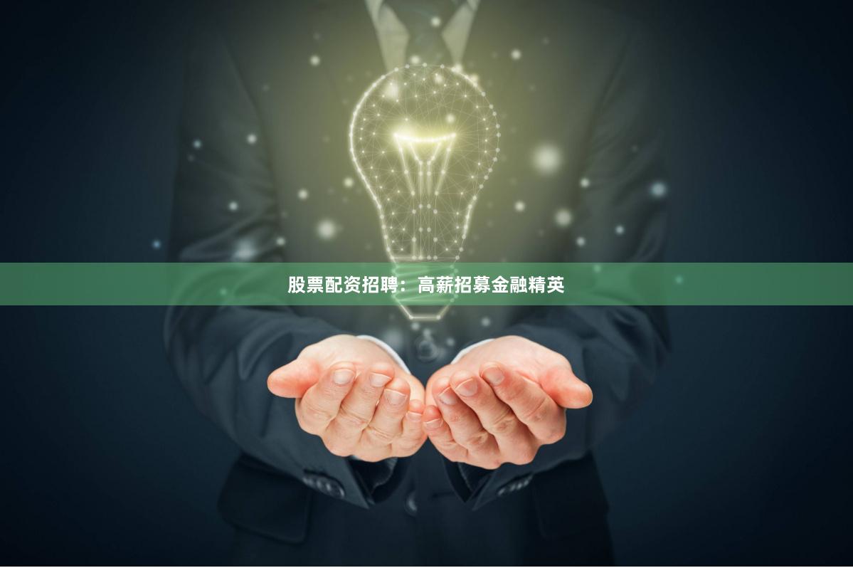 股票配资招聘：高薪招募金融精英
