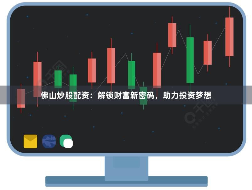 佛山炒股配资：解锁财富新密码，助力投资梦想