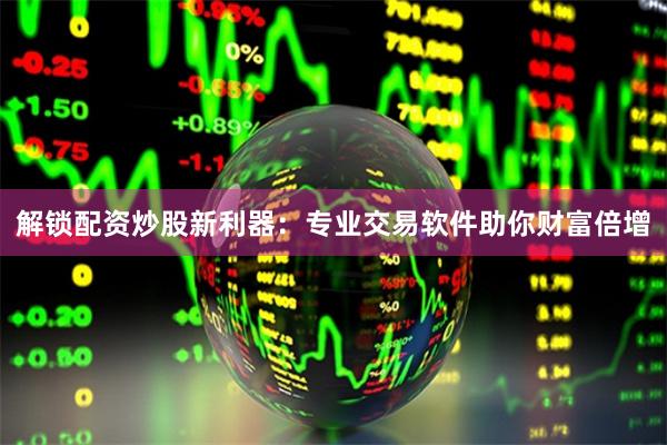 解锁配资炒股新利器：专业交易软件助你财富倍增