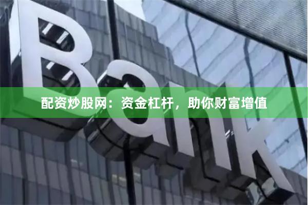 配资炒股网：资金杠杆，助你财富增值