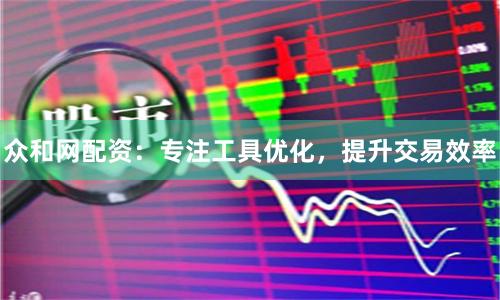 众和网配资：专注工具优化，提升交易效率