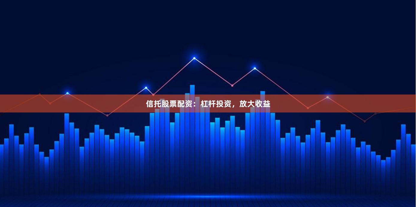 信托股票配资：杠杆投资，放大收益