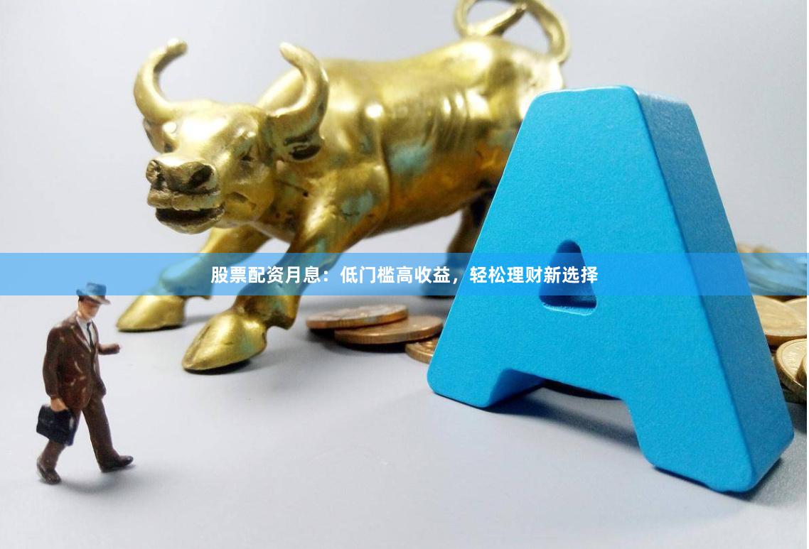 股票配资月息：低门槛高收益，轻松理财新选择