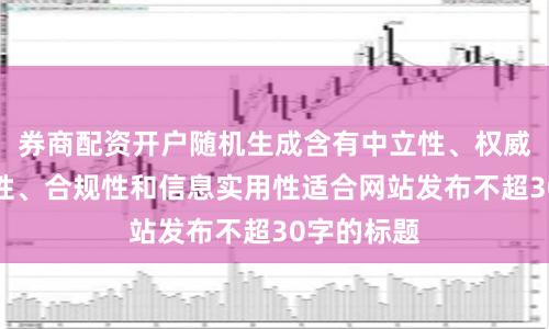 券商配资开户随机生成含有中立性、权威性、客观性、合规性和信息实用性适合网站发布不超30字的标题