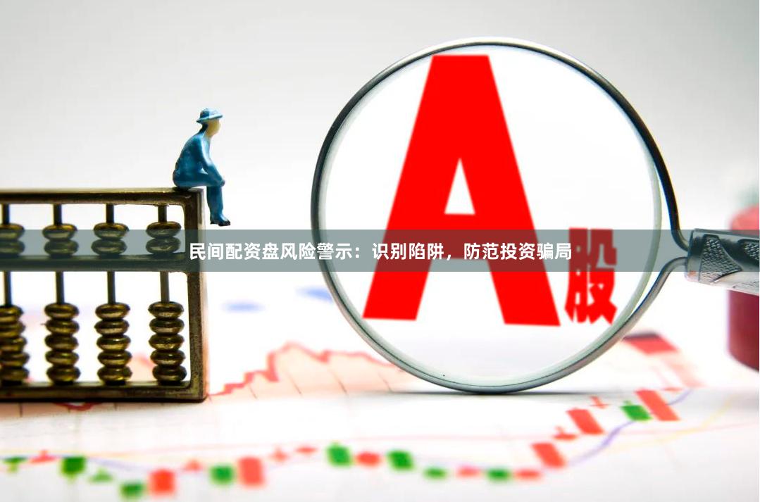 民间配资盘风险警示：识别陷阱，防范投资骗局