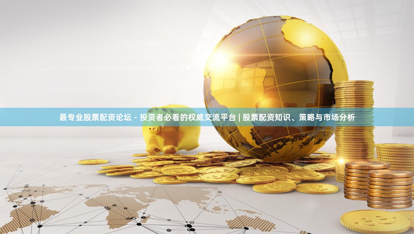 最专业股票配资论坛 - 投资者必看的权威交流平台 | 股票配资知识、策略与市场分析