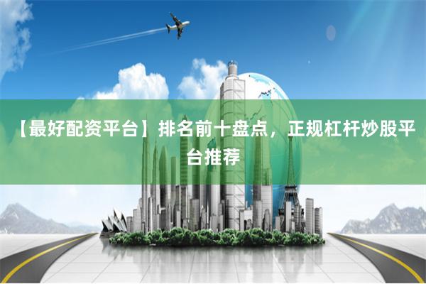 【最好配资平台】排名前十盘点，正规杠杆炒股平台推荐