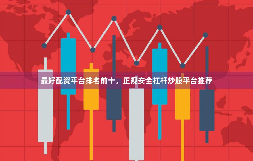 最好配资平台排名前十，正规安全杠杆炒股平台推荐