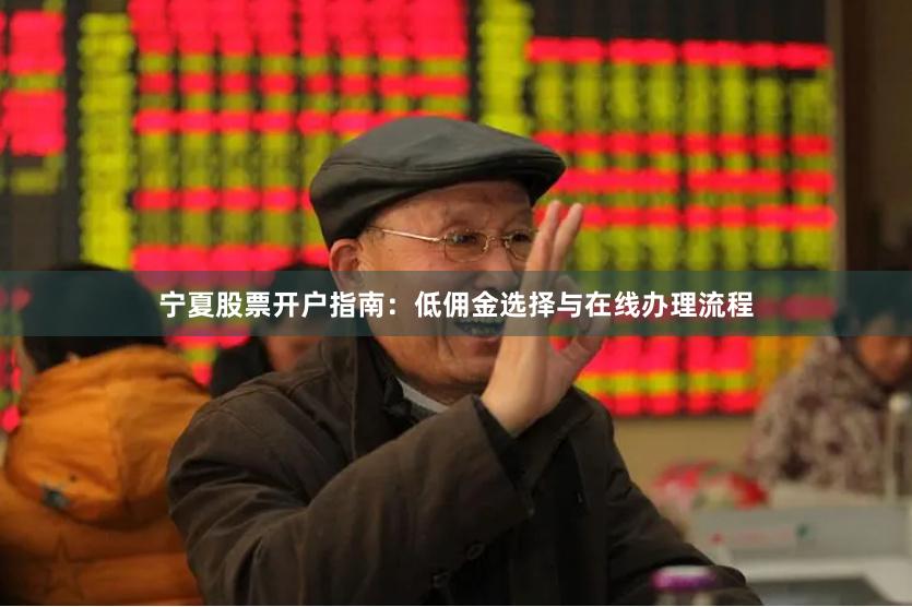 宁夏股票开户指南：低佣金选择与在线办理流程