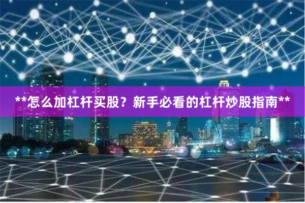 **怎么加杠杆买股？新手必看的杠杆炒股指南**