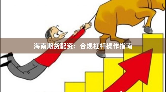 海南期货配资：合规杠杆操作指南