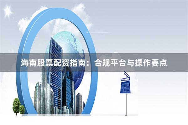 海南股票配资指南：合规平台与操作要点