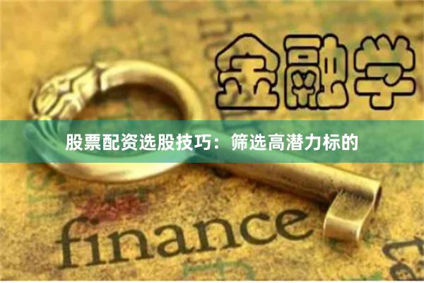 股票配资选股技巧：筛选高潜力标的
