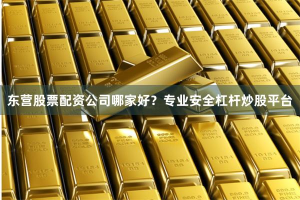 东营股票配资公司哪家好？专业安全杠杆炒股平台