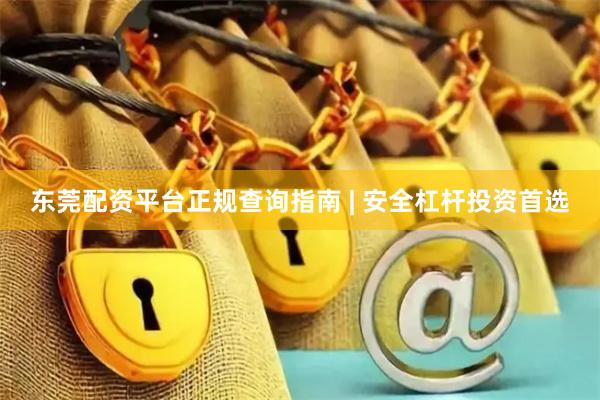 东莞配资平台正规查询指南 | 安全杠杆投资首选