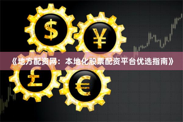 《地方配资网：本地化股票配资平台优选指南》