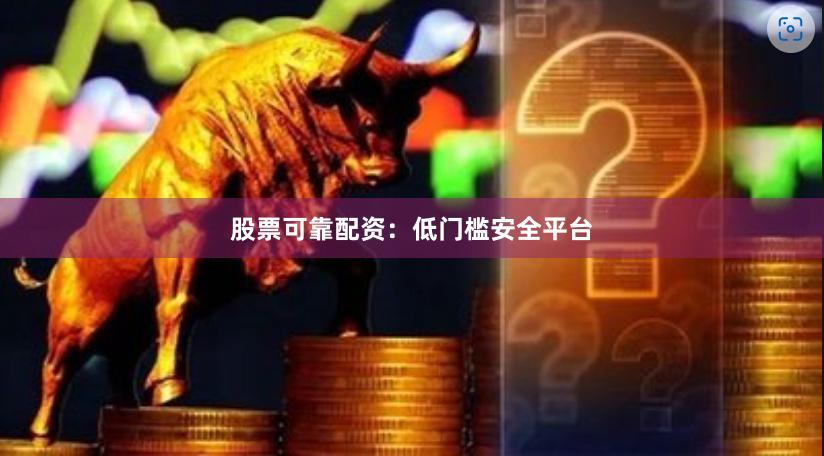 股票可靠配资：低门槛安全平台
