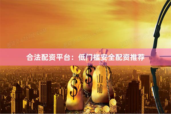 合法配资平台：低门槛安全配资推荐