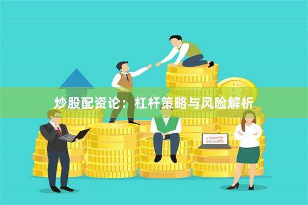 炒股配资论：杠杆策略与风险解析