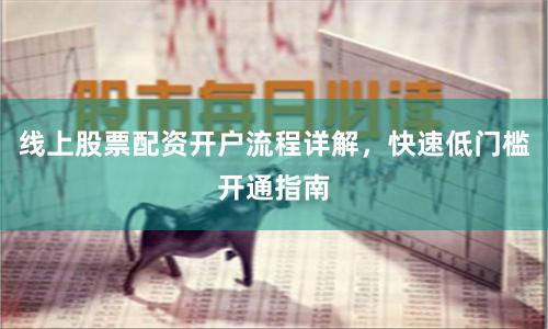 线上股票配资开户流程详解，快速低门槛开通指南